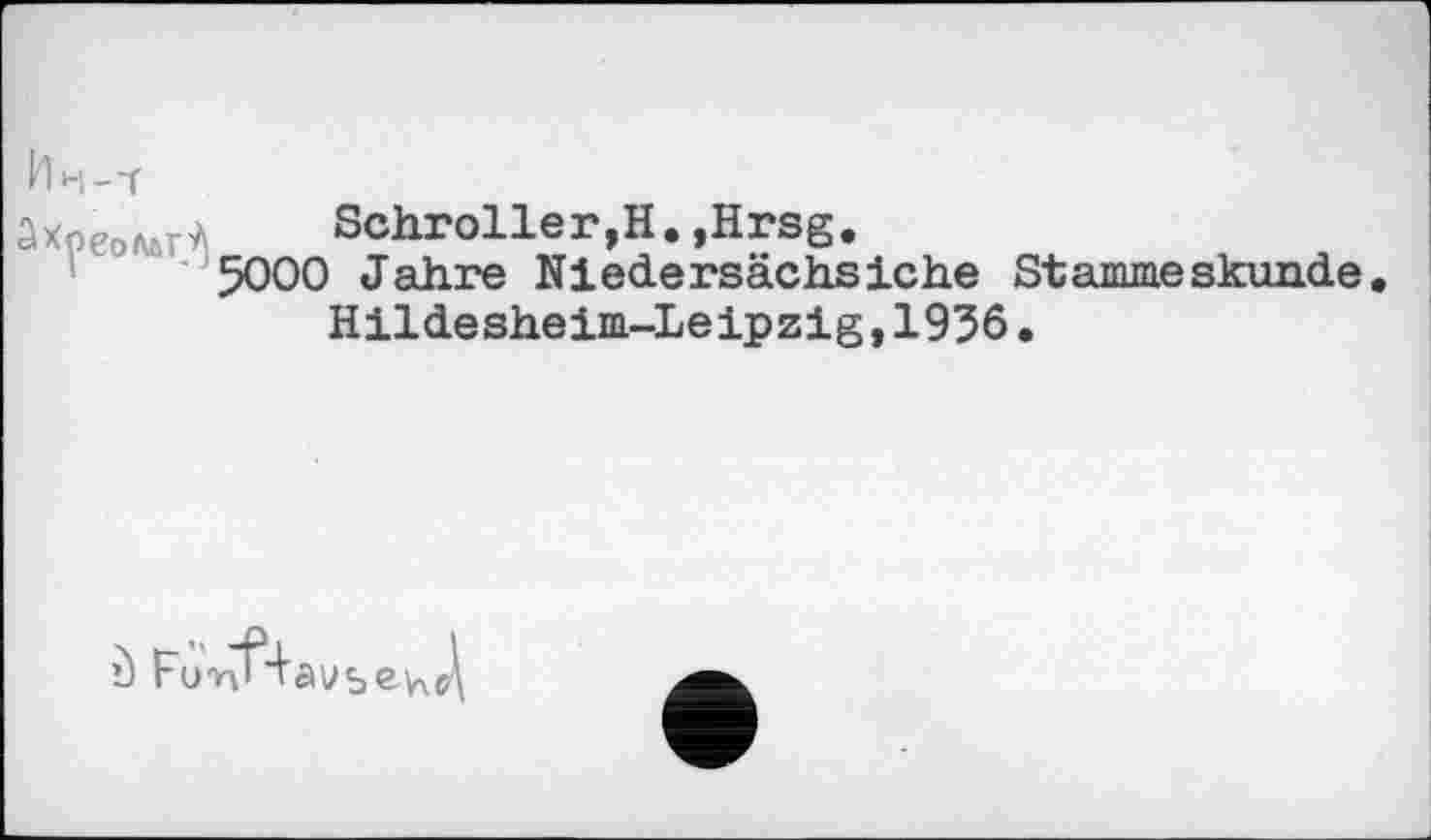 ﻿Ин-i
Зхреоллг^ Schroller,H. »Hrsg.
5000 Jahre Niedersächsiche Stammeskunde.
Hildesheim-Leipzig,1956.

avsew